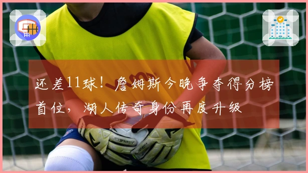 还差11球！詹姆斯今晚争夺得分榜首位，湖人传奇身份再度升级