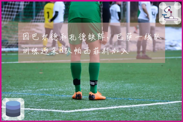 因巴尔德和孔德缺阵，巴萨一线队训练迎来B队帕西菲科加入