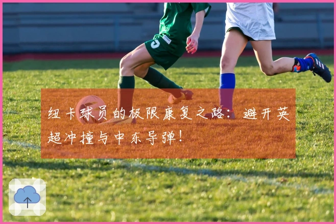 纽卡球员的极限康复之路：避开英超冲撞与中东导弹！