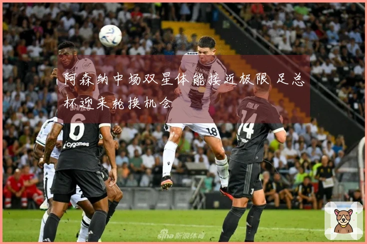 阿森纳中场双星体能接近极限 足总杯迎来轮换机会