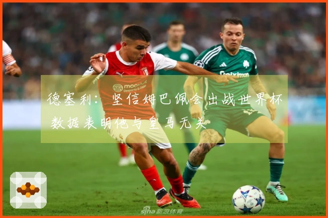 德塞利：坚信姆巴佩会出战世界杯 数据表明他与皇马无关