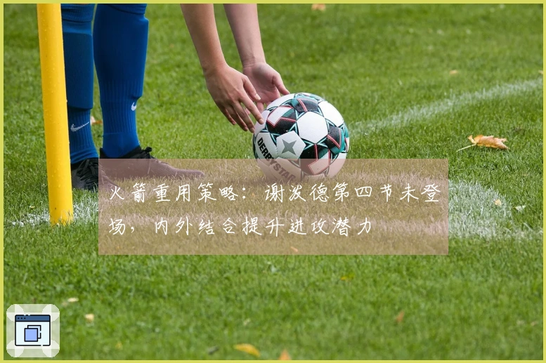 火箭重用策略：谢泼德第四节未登场，内外结合提升进攻潜力