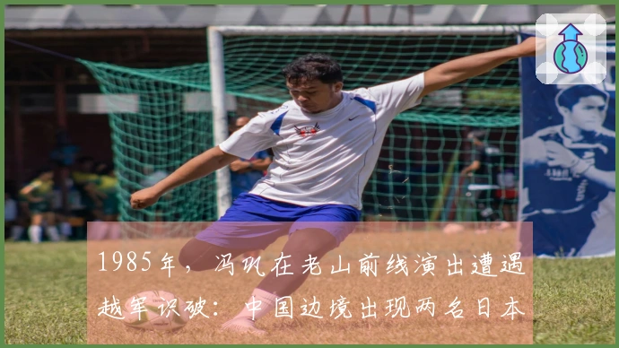 1985年，冯巩在老山前线演出遭遇越军识破：中国边境出现两名日本人