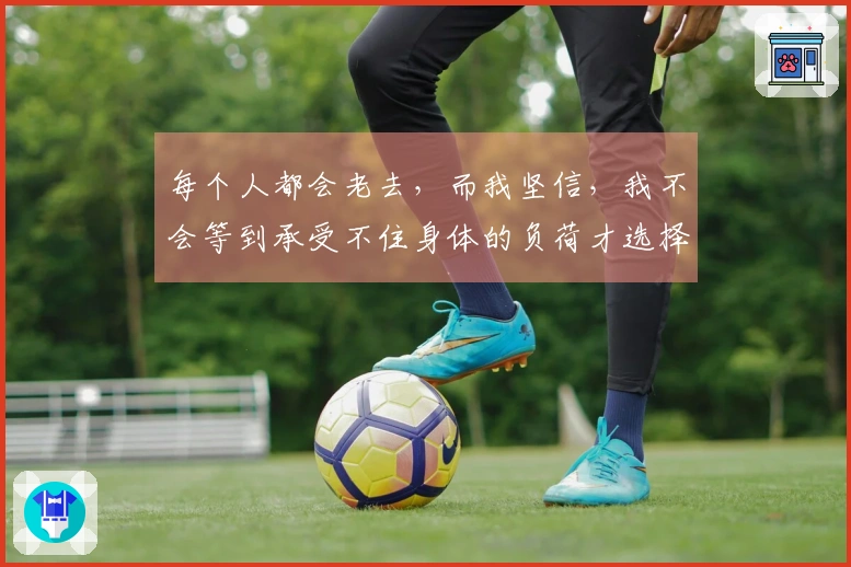 每个人都会老去，而我坚信，我不会等到承受不住身体的负荷才选择退出。