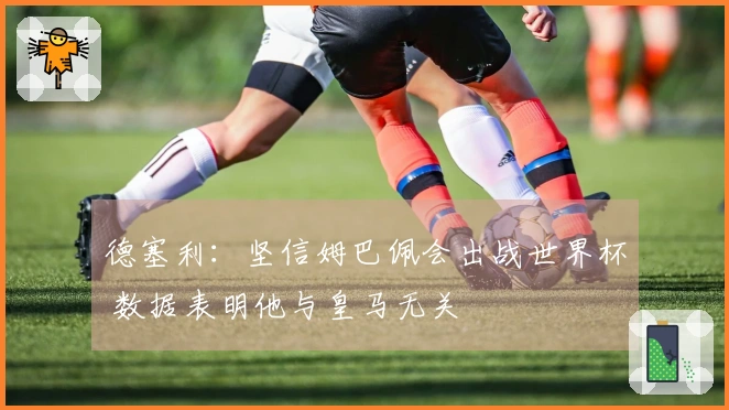 德塞利：坚信姆巴佩会出战世界杯 数据表明他与皇马无关