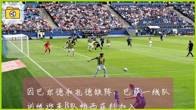 因巴尔德和孔德缺阵，巴萨一线队训练迎来B队帕西菲科加入