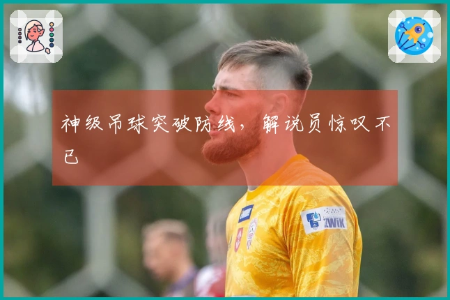 神级吊球突破防线，解说员惊叹不已