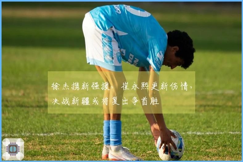 徐杰携新强援，崔永熙更新伤情，决战新疆或将复出争首胜