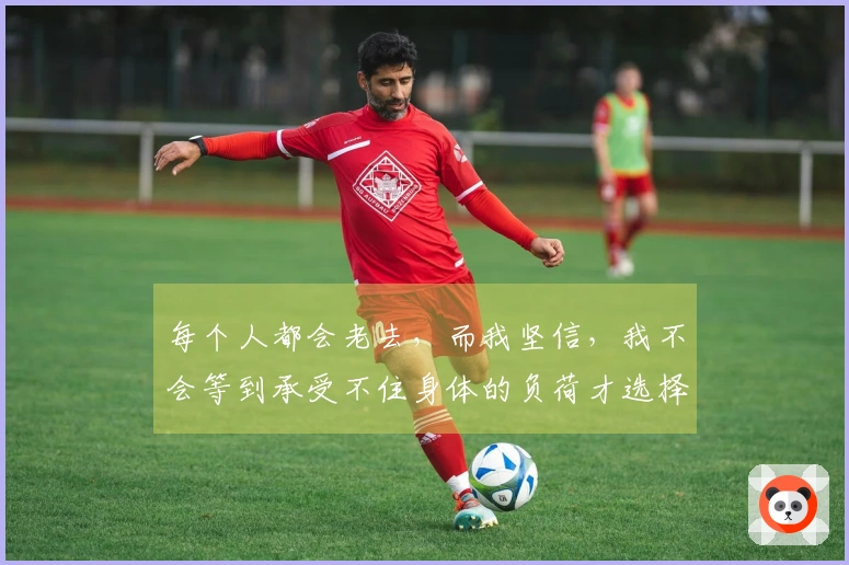 每个人都会老去，而我坚信，我不会等到承受不住身体的负荷才选择退出。