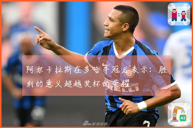阿尔卡拉斯在多哈夺冠后表示：胜利的意义超越奖杯的荣耀