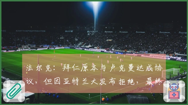 法尔克：拜仁原本与卢克曼达成协议，但因亚特兰大发布拒绝，最终选择租借雅克松
