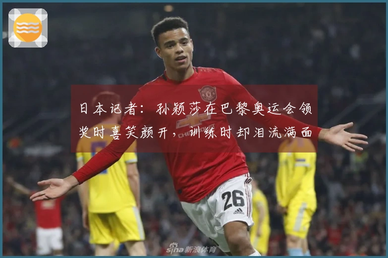 日本记者：孙颖莎在巴黎奥运会领奖时喜笑颜开，训练时却泪流满面