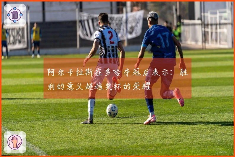 阿尔卡拉斯在多哈夺冠后表示：胜利的意义超越奖杯的荣耀