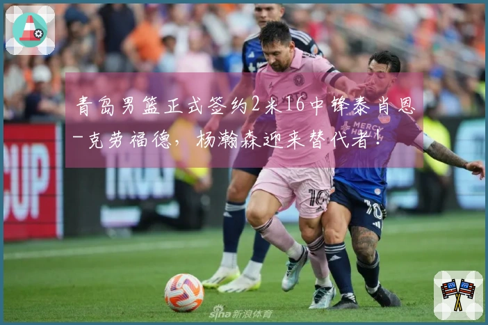 青岛男篮正式签约2米16中锋泰肖恩-克劳福德，杨瀚森迎来替代者！