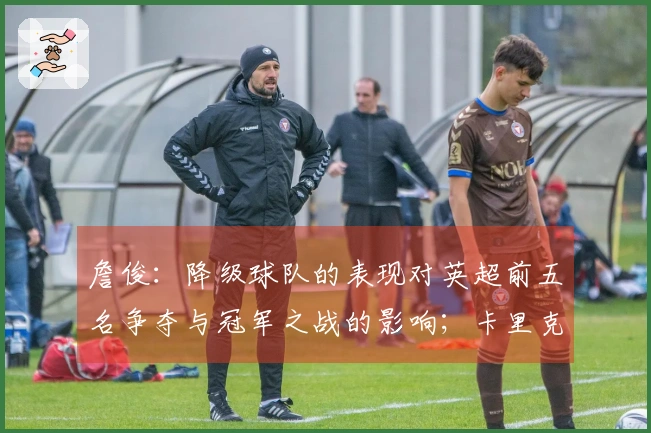 詹俊：降级球队的表现对英超前五名争夺与冠军之战的影响；卡里克如何优化进攻成为焦点