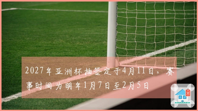 2027年亚洲杯抽签定于4月11日，赛事时间为明年1月7日至2月5日