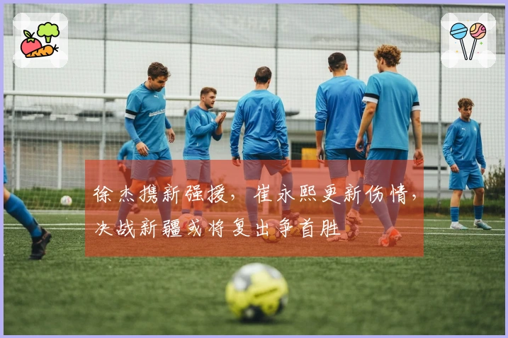 徐杰携新强援，崔永熙更新伤情，决战新疆或将复出争首胜