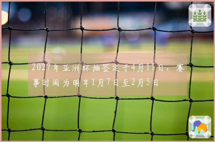 2027年亚洲杯抽签定于4月11日，赛事时间为明年1月7日至2月5日