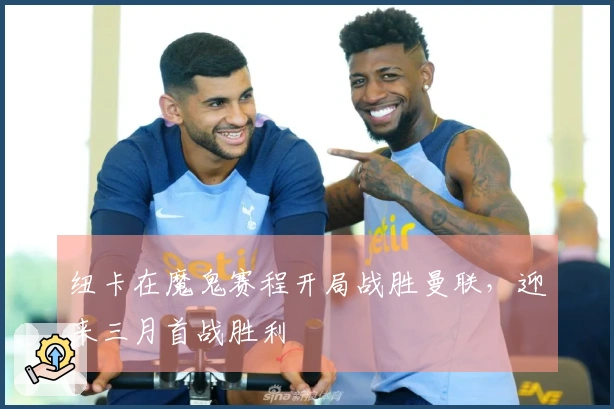 纽卡在魔鬼赛程开局战胜曼联，迎来三月首战胜利